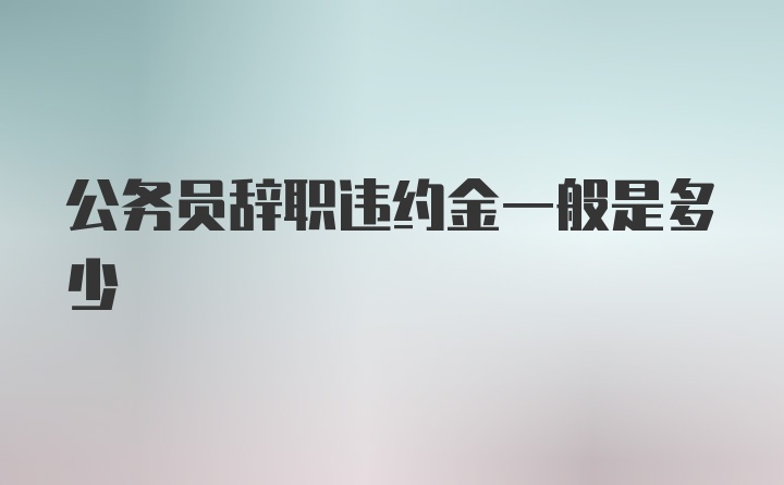 公务员辞职违约金一般是多少