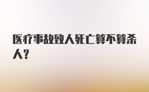 医疗事故致人死亡算不算杀人?