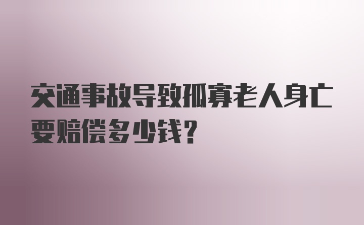 交通事故导致孤寡老人身亡要赔偿多少钱？