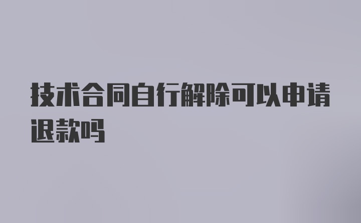 技术合同自行解除可以申请退款吗