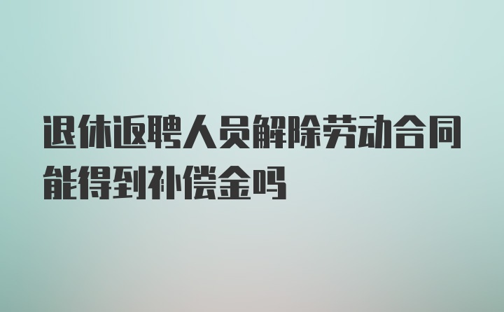 退休返聘人员解除劳动合同能得到补偿金吗