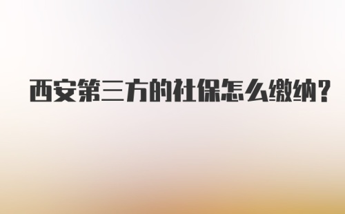 西安第三方的社保怎么缴纳？