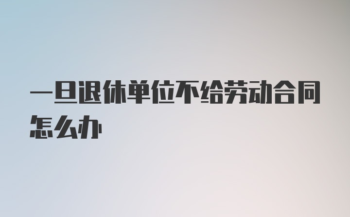 一旦退休单位不给劳动合同怎么办