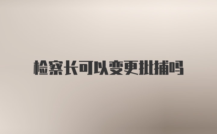 检察长可以变更批捕吗