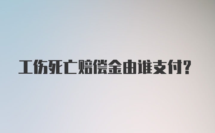 工伤死亡赔偿金由谁支付？