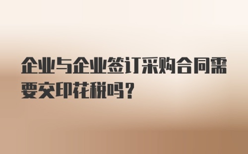 企业与企业签订采购合同需要交印花税吗？