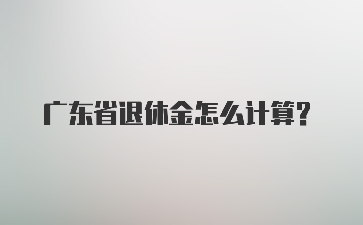 广东省退休金怎么计算？