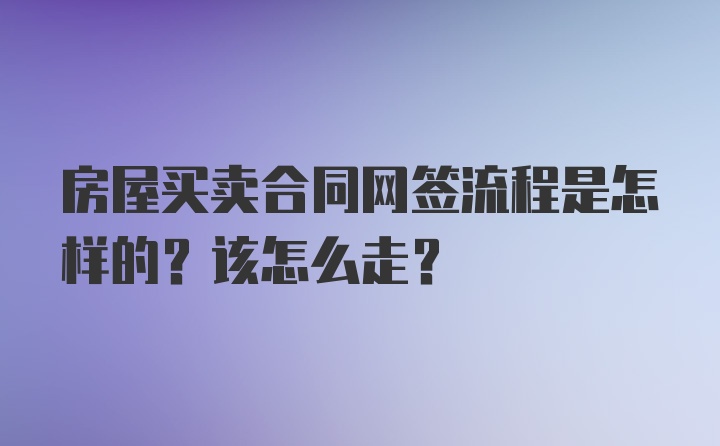 房屋买卖合同网签流程是怎样的？该怎么走？