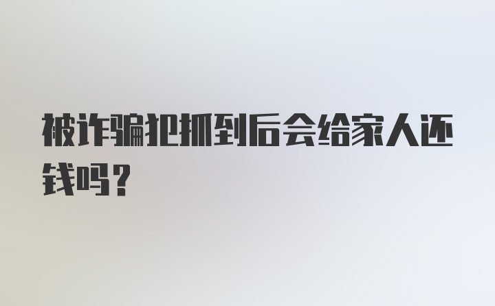 被诈骗犯抓到后会给家人还钱吗？