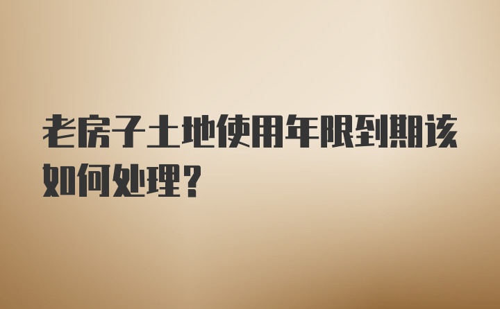 老房子土地使用年限到期该如何处理？