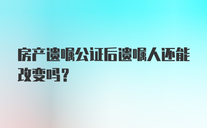 房产遗嘱公证后遗嘱人还能改变吗？