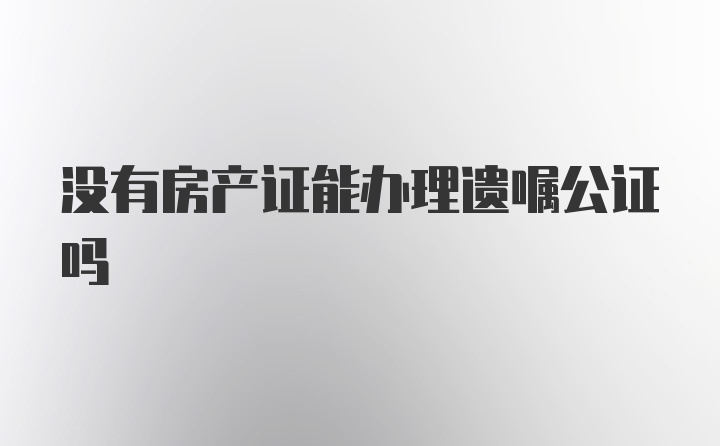 没有房产证能办理遗嘱公证吗