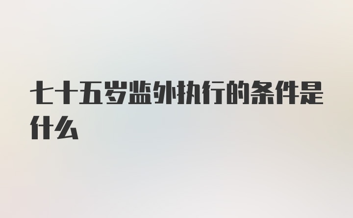 七十五岁监外执行的条件是什么