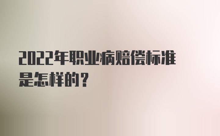 2022年职业病赔偿标准是怎样的？