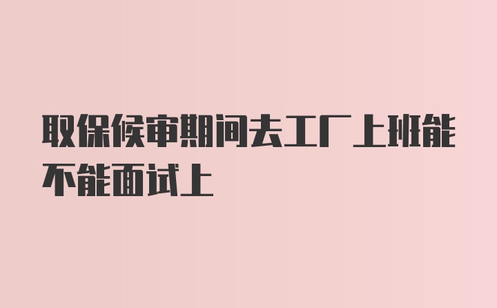 取保候审期间去工厂上班能不能面试上