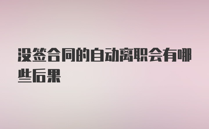 没签合同的自动离职会有哪些后果