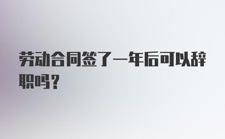 劳动合同签了一年后可以辞职吗？