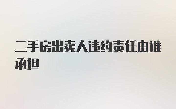 二手房出卖人违约责任由谁承担