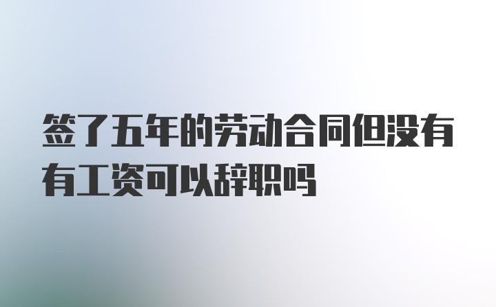 签了五年的劳动合同但没有有工资可以辞职吗