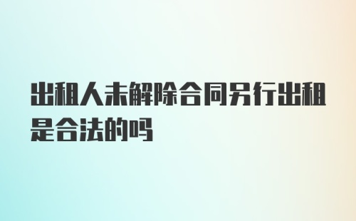 出租人未解除合同另行出租是合法的吗