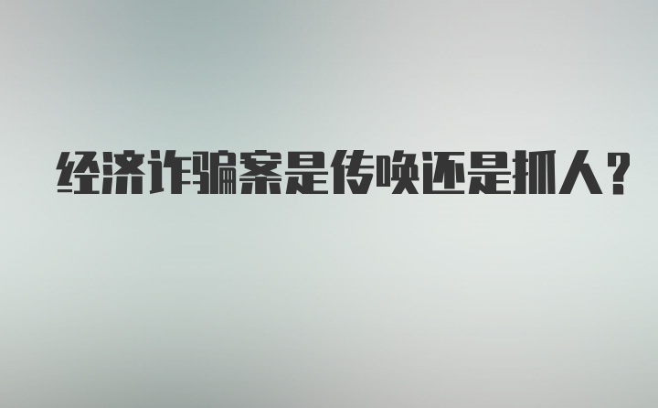 经济诈骗案是传唤还是抓人？