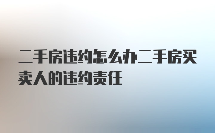 二手房违约怎么办二手房买卖人的违约责任