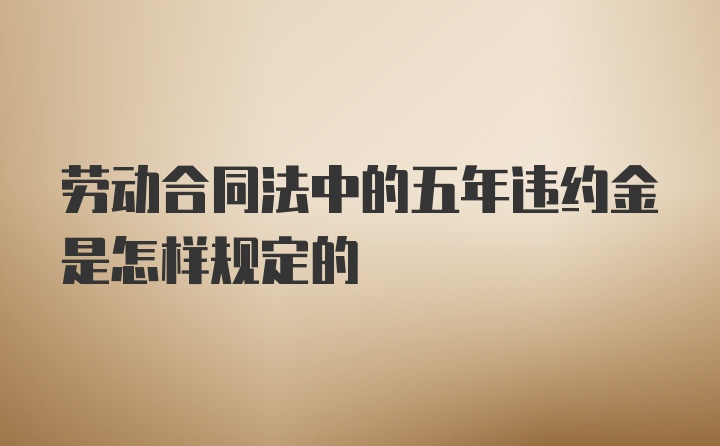 劳动合同法中的五年违约金是怎样规定的