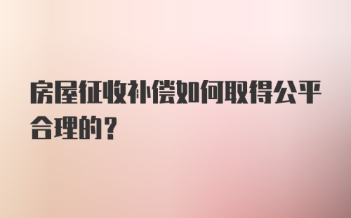 房屋征收补偿如何取得公平合理的？