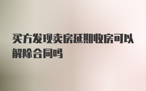 买方发现卖房延期收房可以解除合同吗