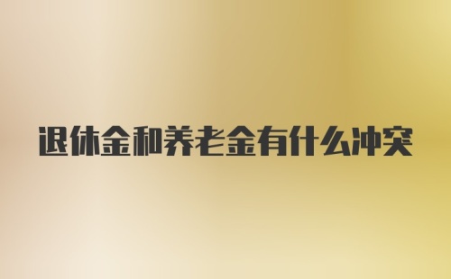 退休金和养老金有什么冲突