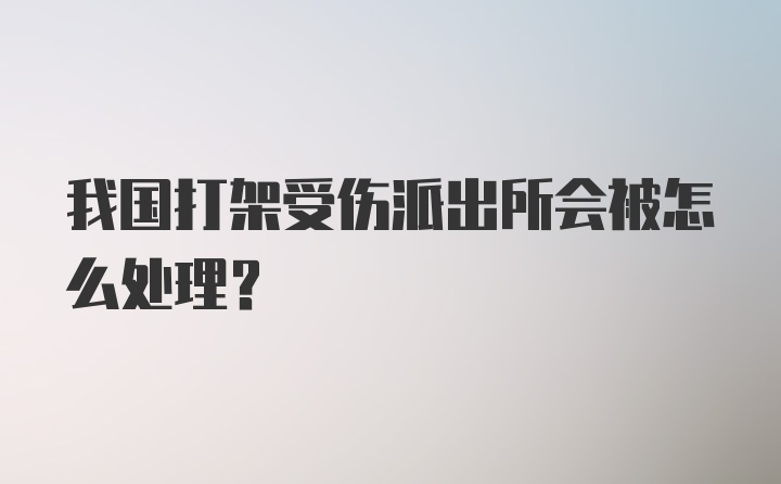 我国打架受伤派出所会被怎么处理？