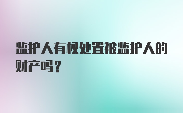 监护人有权处置被监护人的财产吗?