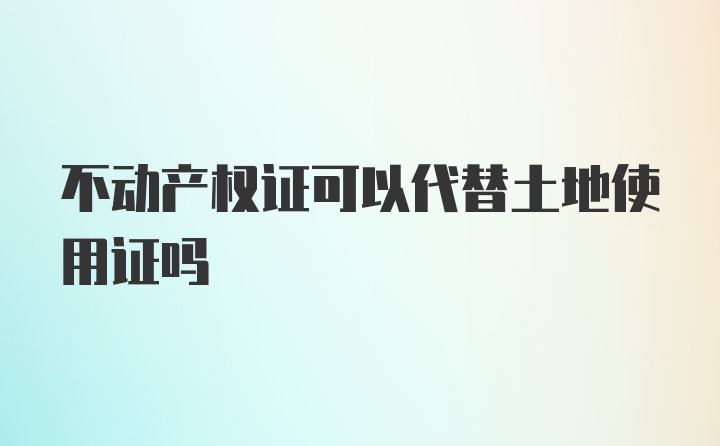 不动产权证可以代替土地使用证吗