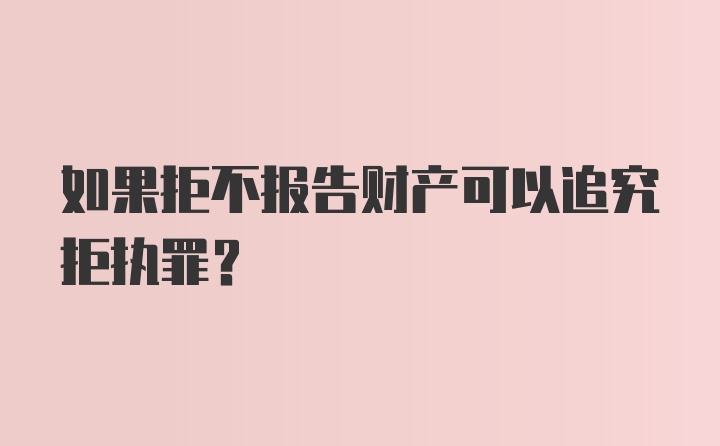 如果拒不报告财产可以追究拒执罪？