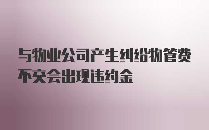 与物业公司产生纠纷物管费不交会出现违约金