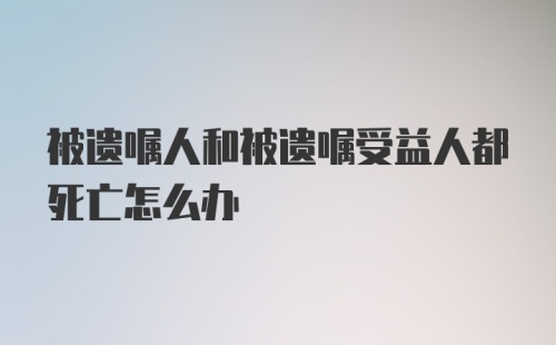 被遗嘱人和被遗嘱受益人都死亡怎么办