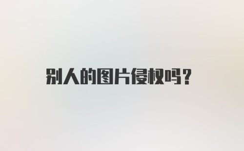 别人的图片侵权吗？