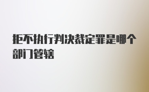 拒不执行判决裁定罪是哪个部门管辖