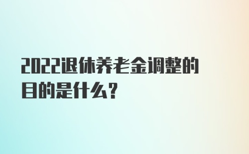 2022退休养老金调整的目的是什么？