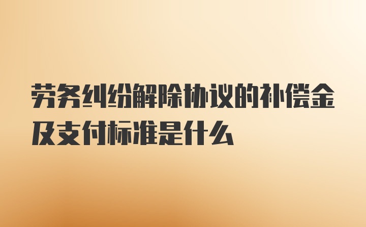 劳务纠纷解除协议的补偿金及支付标准是什么