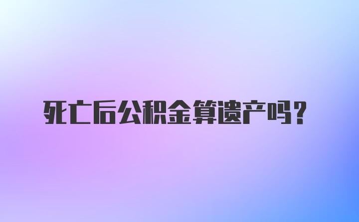 死亡后公积金算遗产吗?