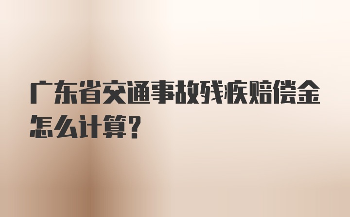 广东省交通事故残疾赔偿金怎么计算？