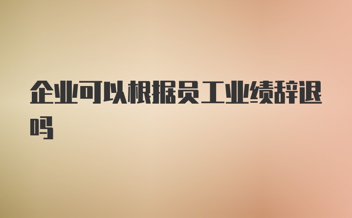 企业可以根据员工业绩辞退吗