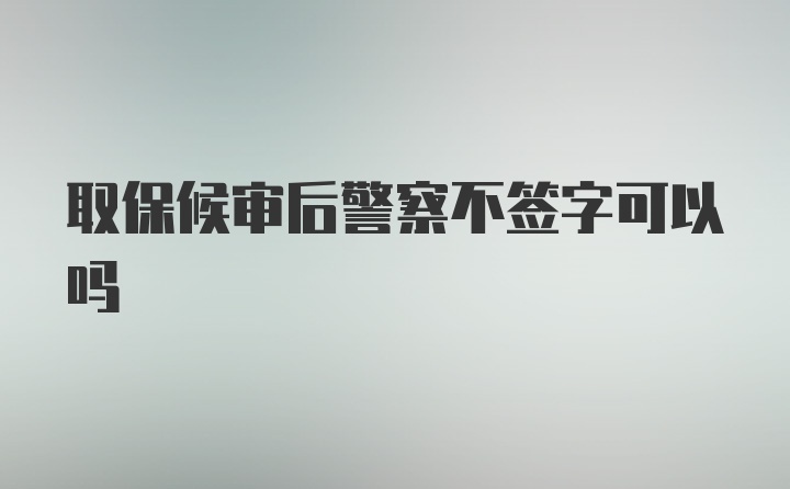 取保候审后警察不签字可以吗