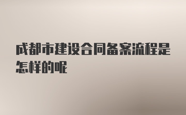 成都市建设合同备案流程是怎样的呢