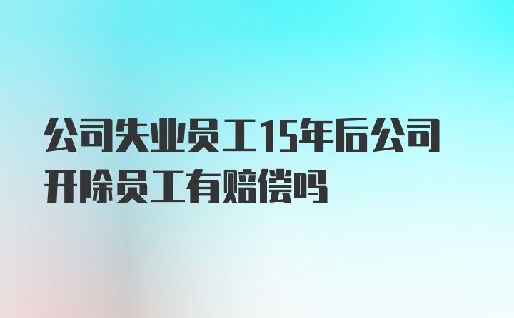 公司失业员工15年后公司开除员工有赔偿吗