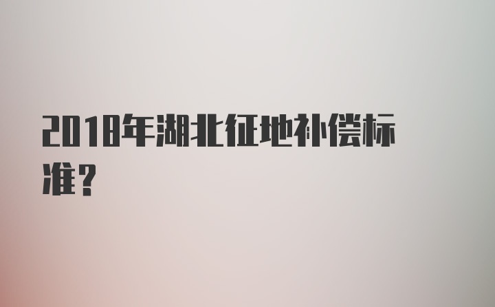 2018年湖北征地补偿标准？