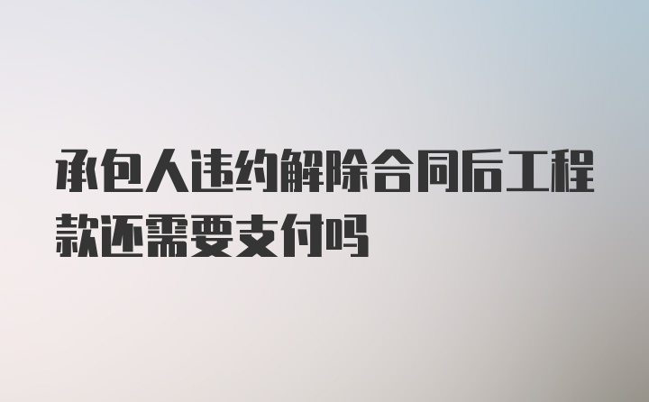 承包人违约解除合同后工程款还需要支付吗