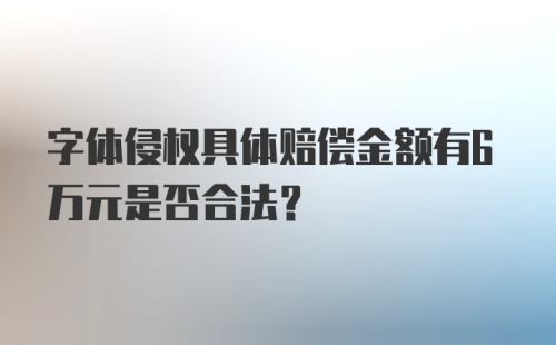 字体侵权具体赔偿金额有6万元是否合法？