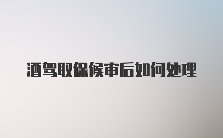 酒驾取保候审后如何处理